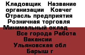 Кладовщик › Название организации ­ Ковчег › Отрасль предприятия ­ Розничная торговля › Минимальный оклад ­ 25 000 - Все города Работа » Вакансии   . Ульяновская обл.,Барыш г.